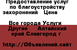 Предоставление услуг по благоустройству захоронений › Цена ­ 100 - Все города Услуги » Другие   . Алтайский край,Славгород г.